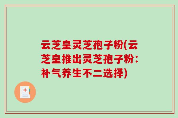 云芝皇灵芝孢子粉(云芝皇推出灵芝孢子粉：补气养生不二选择)-第1张图片-破壁灵芝孢子粉研究指南
