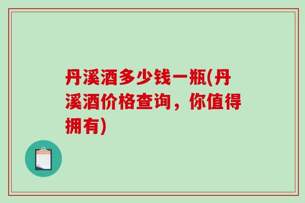 丹溪酒多少钱一瓶(丹溪酒价格查询，你值得拥有)-第1张图片-破壁灵芝孢子粉研究指南