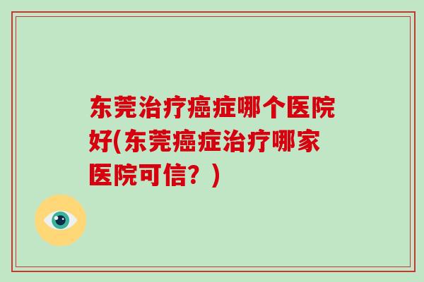 东莞治疗癌症哪个医院好(东莞癌症治疗哪家医院可信?)-第1张图片-破壁灵芝孢子粉研究指南 东莞治疗癌症哪个医院好(东莞癌症治疗哪家医院可信?)-第1张图片-破壁灵芝孢子粉研究指南