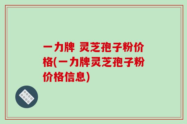 一力牌 灵芝孢子粉价格(一力牌灵芝孢子粉价格信息)-第1张图片-破壁灵芝孢子粉研究指南 一力牌 灵芝孢子粉价格(一力牌灵芝孢子粉价格信息)-第1张图片-破壁灵芝孢子粉研究指南