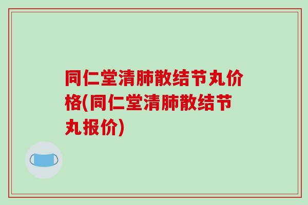 同仁堂清肺散结节丸价格(同仁堂清肺散结节丸报价)-第1张图片-破壁灵芝孢子粉研究指南 同仁堂清肺散结节丸价格(同仁堂清肺散结节丸报价)-第1张图片-破壁灵芝孢子粉研究指南