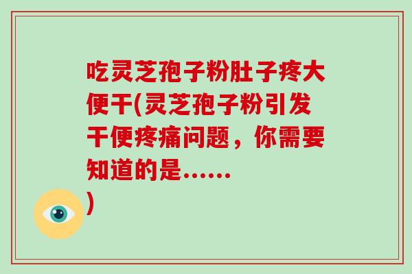 吃灵芝孢子粉肚子疼大便干(灵芝孢子粉引发干便疼痛问题，你需要知道的是......)-第1张图片-破壁灵芝孢子粉研究指南