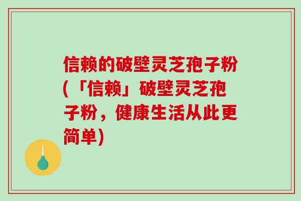 信赖的破壁灵芝孢子粉(「信赖」破壁灵芝孢子粉,健康生活从此更简单)-第1张图片-破壁灵芝孢子粉研究指南 信赖的破壁灵芝孢子粉(「信赖」破壁灵芝孢子粉,健康生活从此更简单)-第1张图片-破壁灵芝孢子粉研究指南