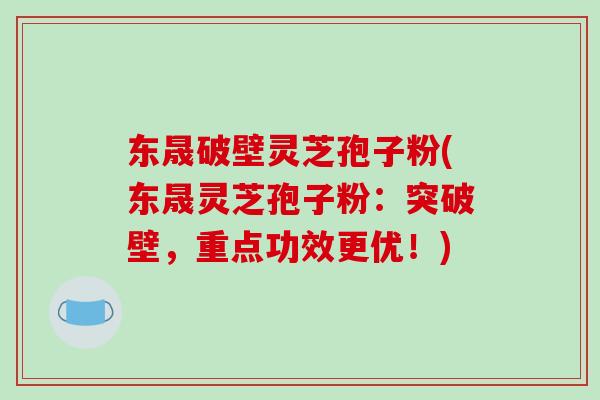 东晟破壁灵芝孢子粉(东晟灵芝孢子粉:突破壁,重点功效更优!)-第1张图片-破壁灵芝孢子粉研究指南 东晟破壁灵芝孢子粉(东晟灵芝孢子粉:突破壁,重点功效更优!)-第1张图片-破壁灵芝孢子粉研究指南