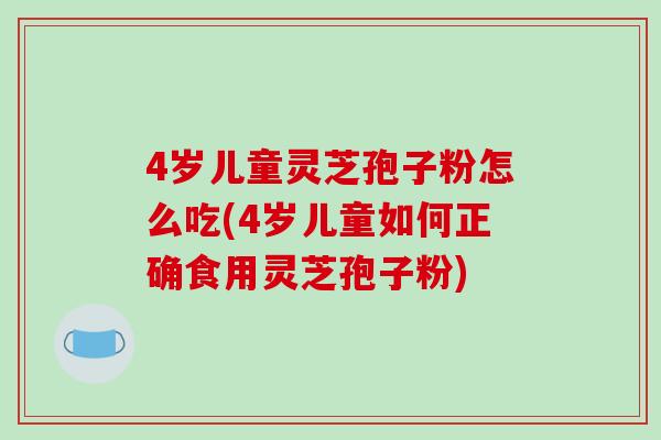 4岁儿童灵芝孢子粉怎么吃(4岁儿童如何正确食用灵芝孢子粉)-第1张图片-破壁灵芝孢子粉研究指南 4岁儿童灵芝孢子粉怎么吃(4岁儿童如何正确食用灵芝孢子粉)-第1张图片-破壁灵芝孢子粉研究指南