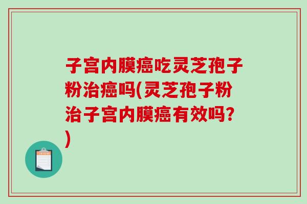 子宫内膜癌吃灵芝孢子粉治癌吗(灵芝孢子粉治子宫内膜癌有效吗?)-第1张图片-破壁灵芝孢子粉研究指南 子宫内膜癌吃灵芝孢子粉治癌吗(灵芝孢子粉治子宫内膜癌有效吗?)-第1张图片-破壁灵芝孢子粉研究指南