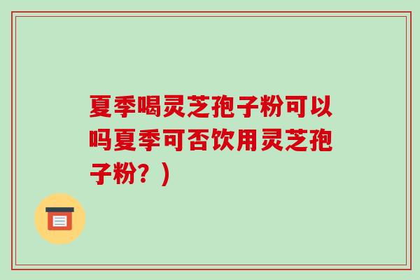 夏季喝灵芝孢子粉可以吗夏季可否饮用灵芝孢子粉?)-第1张图片-破壁灵芝孢子粉研究指南 夏季喝灵芝孢子粉可以吗夏季可否饮用灵芝孢子粉?)-第1张图片-破壁灵芝孢子粉研究指南
