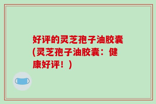 好评的灵芝孢子油胶囊(灵芝孢子油胶囊:健康好评!)-第1张图片-破壁灵芝孢子粉研究指南 好评的灵芝孢子油胶囊(灵芝孢子油胶囊:健康好评!)-第1张图片-破壁灵芝孢子粉研究指南