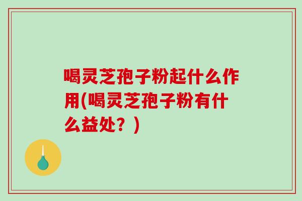 喝灵芝孢子粉起什么作用(喝灵芝孢子粉有什么益处?)-第1张图片-破壁灵芝孢子粉研究指南 喝灵芝孢子粉起什么作用(喝灵芝孢子粉有什么益处?)-第1张图片-破壁灵芝孢子粉研究指南