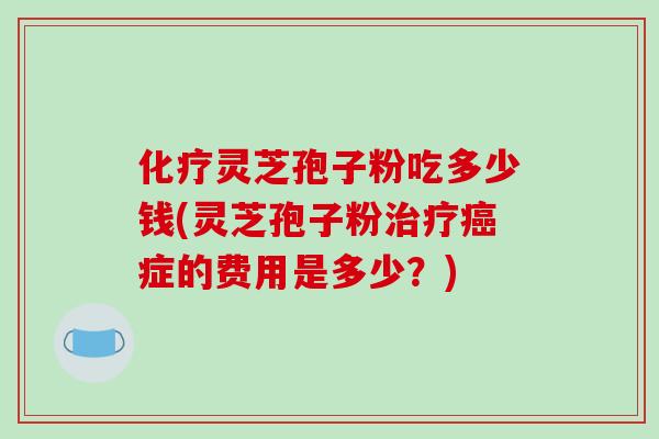 化疗灵芝孢子粉吃多少钱(灵芝孢子粉治疗癌症的费用是多少?)-第1张图片-破壁灵芝孢子粉研究指南 化疗灵芝孢子粉吃多少钱(灵芝孢子粉治疗癌症的费用是多少?)-第1张图片-破壁灵芝孢子粉研究指南