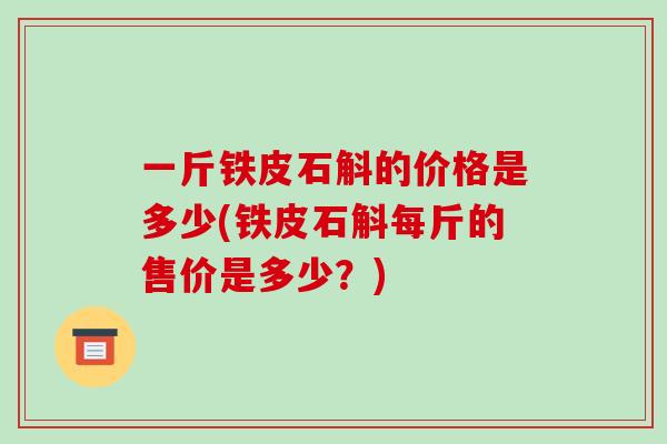 一斤铁皮石斛的价格是多少(铁皮石斛每斤的售价是多少?)-第1张图片-破壁灵芝孢子粉研究指南 一斤铁皮石斛的价格是多少(铁皮石斛每斤的售价是多少?)-第1张图片-破壁灵芝孢子粉研究指南