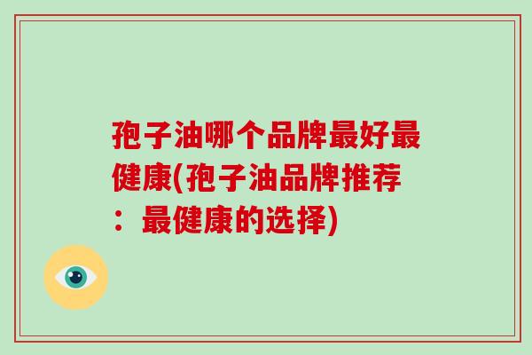 孢子油哪个品牌最好最健康(孢子油品牌推荐:最健康的选择)-第1张图片-破壁灵芝孢子粉研究指南 孢子油哪个品牌最好最健康(孢子油品牌推荐:最健康的选择)-第1张图片-破壁灵芝孢子粉研究指南