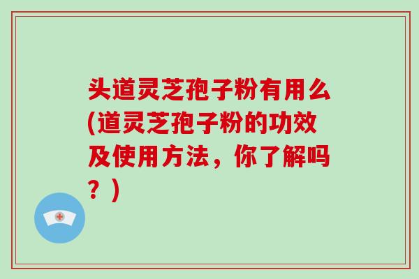 头道灵芝孢子粉有用么(道灵芝孢子粉的功效及使用方法，你了解吗？)-第1张图片-破壁灵芝孢子粉研究指南