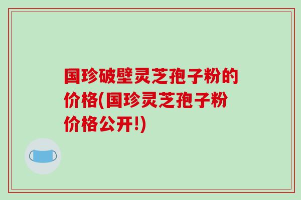 国珍破壁灵芝孢子粉的价格(国珍灵芝孢子粉价格公开!)-第1张图片-破壁灵芝孢子粉研究指南 国珍破壁灵芝孢子粉的价格(国珍灵芝孢子粉价格公开!)-第1张图片-破壁灵芝孢子粉研究指南