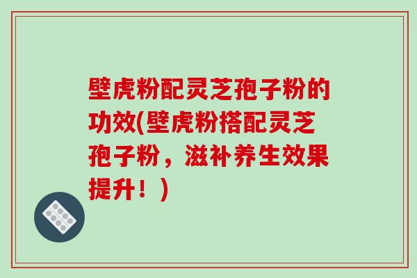 壁虎粉配灵芝孢子粉的功效(壁虎粉搭配灵芝孢子粉,滋补养生效果提升!)-第1张图片-破壁灵芝孢子粉研究指南 壁虎粉配灵芝孢子粉的功效(壁虎粉搭配灵芝孢子粉,滋补养生效果提升!)-第1张图片-破壁灵芝孢子粉研究指南