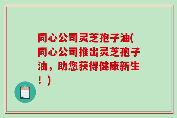 同心公司灵芝孢子油(同心公司推出灵芝孢子油,助您获得健康新生!)-第1张图片-破壁灵芝孢子粉研究指南 同心公司灵芝孢子油(同心公司推出灵芝孢子油,助您获得健康新生!)-第1张图片-破壁灵芝孢子粉研究指南
