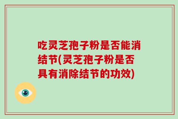 吃灵芝孢子粉是否能消结节(灵芝孢子粉是否具有消除结节的功效)-第1张图片-破壁灵芝孢子粉研究指南 吃灵芝孢子粉是否能消结节(灵芝孢子粉是否具有消除结节的功效)-第1张图片-破壁灵芝孢子粉研究指南