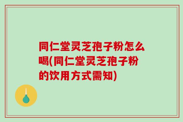 同仁堂灵芝孢子粉怎么喝(同仁堂灵芝孢子粉的饮用方式需知)-第1张图片-破壁灵芝孢子粉研究指南 同仁堂灵芝孢子粉怎么喝(同仁堂灵芝孢子粉的饮用方式需知)-第1张图片-破壁灵芝孢子粉研究指南