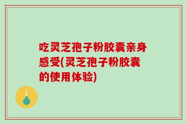 吃灵芝孢子粉胶囊亲身感受(灵芝孢子粉胶囊的使用体验)-第1张图片-破壁灵芝孢子粉研究指南 吃灵芝孢子粉胶囊亲身感受(灵芝孢子粉胶囊的使用体验)-第1张图片-破壁灵芝孢子粉研究指南