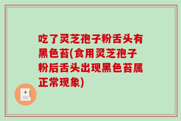 吃了灵芝孢子粉舌头有黑色苔(食用灵芝孢子粉后舌头出现黑色苔属正常现象)-第1张图片-破壁灵芝孢子粉研究指南 吃了灵芝孢子粉舌头有黑色苔(食用灵芝孢子粉后舌头出现黑色苔属正常现象)-第1张图片-破壁灵芝孢子粉研究指南