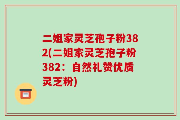 二姐家灵芝孢子粉382(二姐家灵芝孢子粉382:自然礼赞优质灵芝粉)-第1张图片-破壁灵芝孢子粉研究指南 二姐家灵芝孢子粉382(二姐家灵芝孢子粉382:自然礼赞优质灵芝粉)-第1张图片-破壁灵芝孢子粉研究指南