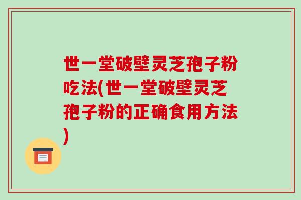 世一堂破壁灵芝孢子粉吃法(世一堂破壁灵芝孢子粉的正确食用方法)-第1张图片-破壁灵芝孢子粉研究指南 世一堂破壁灵芝孢子粉吃法(世一堂破壁灵芝孢子粉的正确食用方法)-第1张图片-破壁灵芝孢子粉研究指南