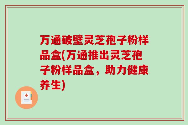万通破壁灵芝孢子粉样品盒(万通推出灵芝孢子粉样品盒,助力健康养生)-第1张图片-破壁灵芝孢子粉研究指南 万通破壁灵芝孢子粉样品盒(万通推出灵芝孢子粉样品盒,助力健康养生)-第1张图片-破壁灵芝孢子粉研究指南