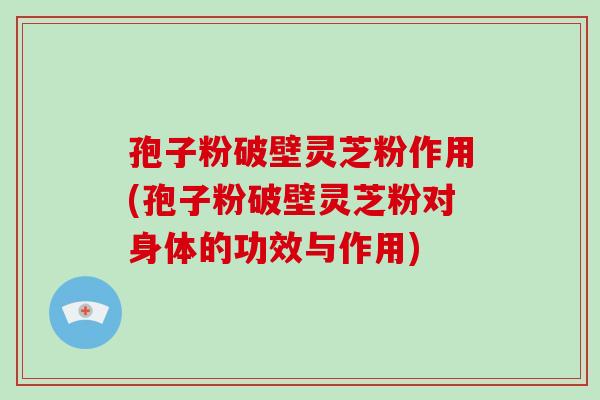 孢子粉破壁灵芝粉作用(孢子粉破壁灵芝粉对身体的功效与作用)-第1张图片-破壁灵芝孢子粉研究指南