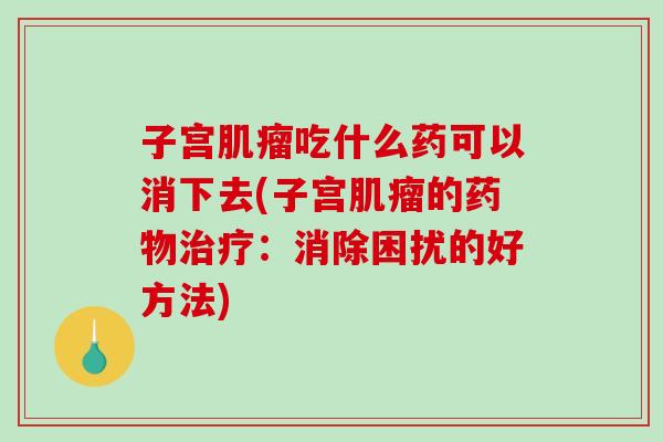 子宫肌瘤吃什么药可以消下去(子宫肌瘤的药物治疗:消除困扰的好方法)-第1张图片-破壁灵芝孢子粉研究指南 子宫肌瘤吃什么药可以消下去(子宫肌瘤的药物治疗:消除困扰的好方法)-第1张图片-破壁灵芝孢子粉研究指南