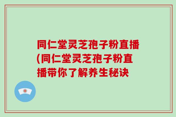 同仁堂灵芝孢子粉直播(同仁堂灵芝孢子粉直播带你了解养生秘诀-第1张图片-破壁灵芝孢子粉研究指南 同仁堂灵芝孢子粉直播(同仁堂灵芝孢子粉直播带你了解养生秘诀-第1张图片-破壁灵芝孢子粉研究指南
