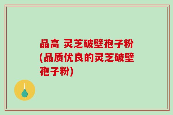 品高 灵芝破壁孢子粉(品质优良的灵芝破壁孢子粉)-第1张图片-破壁灵芝孢子粉研究指南 品高 灵芝破壁孢子粉(品质优良的灵芝破壁孢子粉)-第1张图片-破壁灵芝孢子粉研究指南