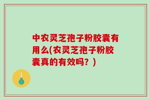 中农灵芝孢子粉胶囊有用么(农灵芝孢子粉胶囊真的有效吗？)-第1张图片-破壁灵芝孢子粉研究指南