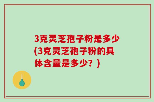 3克灵芝孢子粉是多少(3克灵芝孢子粉的具体含量是多少？)-第1张图片-破壁灵芝孢子粉研究指南