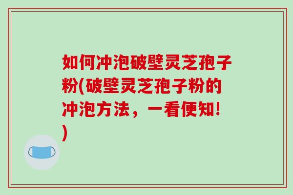 如何冲泡破壁灵芝孢子粉(破壁灵芝孢子粉的冲泡方法,一看便知!)-第1张图片-破壁灵芝孢子粉研究指南 如何冲泡破壁灵芝孢子粉(破壁灵芝孢子粉的冲泡方法,一看便知!)-第1张图片-破壁灵芝孢子粉研究指南