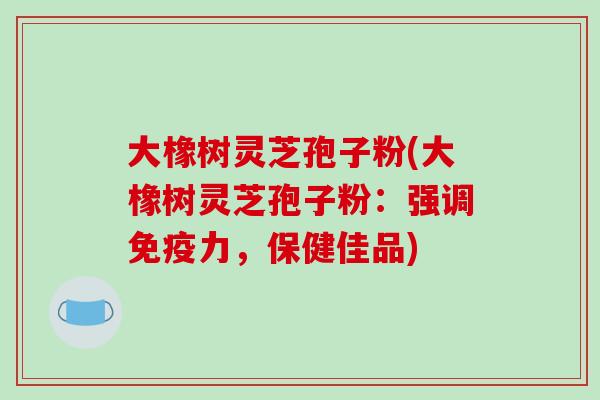 大橡树灵芝孢子粉(大橡树灵芝孢子粉:强调免疫力,保健佳品)-第1张图片-破壁灵芝孢子粉研究指南 大橡树灵芝孢子粉(大橡树灵芝孢子粉:强调免疫力,保健佳品)-第1张图片-破壁灵芝孢子粉研究指南