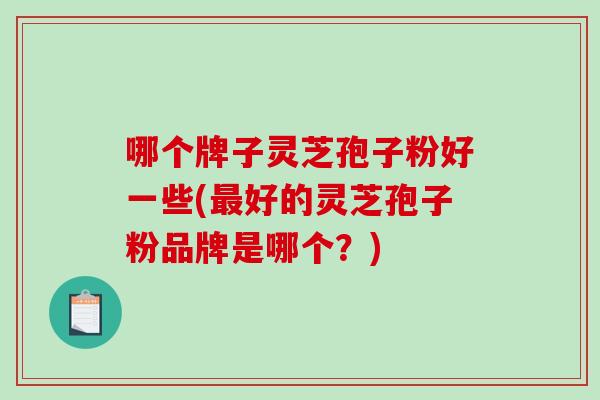 哪个牌子灵芝孢子粉好一些(最好的灵芝孢子粉品牌是哪个?)-第1张图片-破壁灵芝孢子粉研究指南 哪个牌子灵芝孢子粉好一些(最好的灵芝孢子粉品牌是哪个?)-第1张图片-破壁灵芝孢子粉研究指南