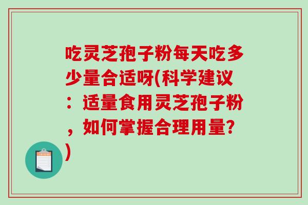 吃灵芝孢子粉每天吃多少量合适呀(科学建议:适量食用灵芝孢子粉,如何掌握合理用量?)-第1张图片-破壁灵芝孢子粉研究指南 吃灵芝孢子粉每天吃多少量合适呀(科学建议:适量食用灵芝孢子粉,如何掌握合理用量?)-第1张图片-破壁灵芝孢子粉研究指南
