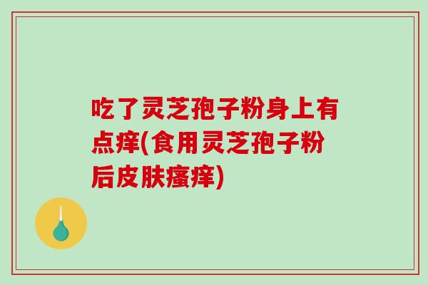 吃了灵芝孢子粉身上有点痒(食用灵芝孢子粉后皮肤瘙痒)-第1张图片-破壁灵芝孢子粉研究指南 吃了灵芝孢子粉身上有点痒(食用灵芝孢子粉后皮肤瘙痒)-第1张图片-破壁灵芝孢子粉研究指南