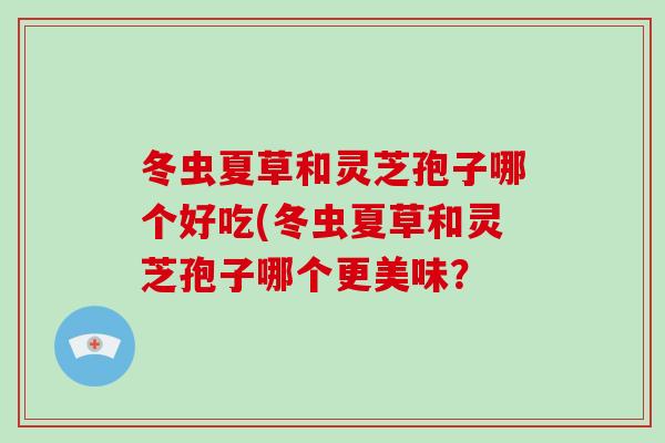 冬虫夏草和灵芝孢子哪个好吃(冬虫夏草和灵芝孢子哪个更美味?-第1张图片-破壁灵芝孢子粉研究指南 冬虫夏草和灵芝孢子哪个好吃(冬虫夏草和灵芝孢子哪个更美味?-第1张图片-破壁灵芝孢子粉研究指南