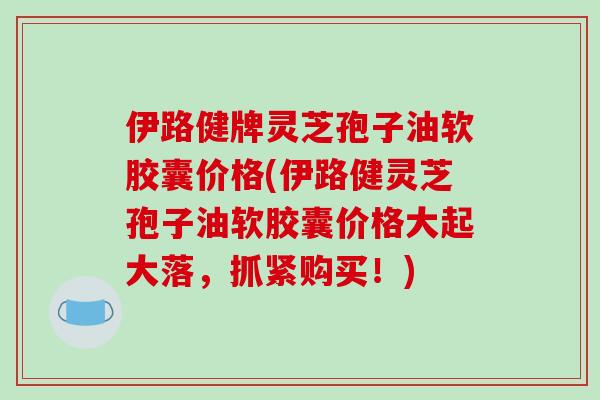 伊路健牌灵芝孢子油软胶囊价格(伊路健灵芝孢子油软胶囊价格大起大落,抓紧购买!)-第1张图片-破壁灵芝孢子粉研究指南 伊路健牌灵芝孢子油软胶囊价格(伊路健灵芝孢子油软胶囊价格大起大落,抓紧购买!)-第1张图片-破壁灵芝孢子粉研究指南