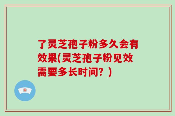 了灵芝孢子粉多久会有效果(灵芝孢子粉见效需要多长时间?)-第1张图片-破壁灵芝孢子粉研究指南 了灵芝孢子粉多久会有效果(灵芝孢子粉见效需要多长时间?)-第1张图片-破壁灵芝孢子粉研究指南
