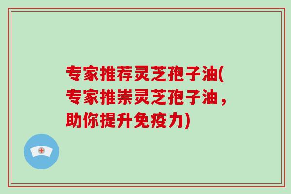 专家推荐灵芝孢子油(专家推崇灵芝孢子油,助你提升免疫力)-第1张图片-破壁灵芝孢子粉研究指南 专家推荐灵芝孢子油(专家推崇灵芝孢子油,助你提升免疫力)-第1张图片-破壁灵芝孢子粉研究指南