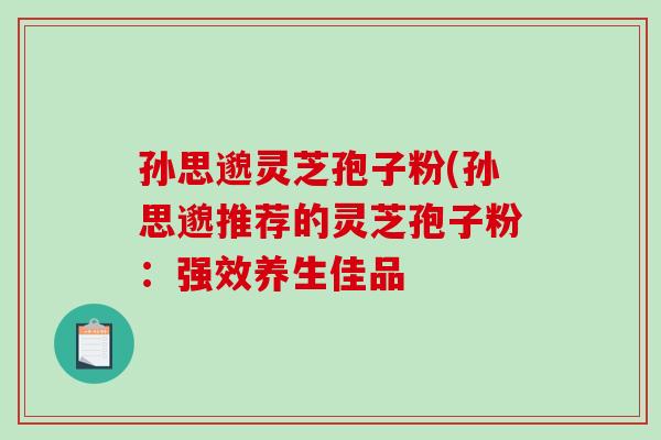 孙思邈灵芝孢子粉(孙思邈推荐的灵芝孢子粉：强效养生佳品-第1张图片-破壁灵芝孢子粉研究指南