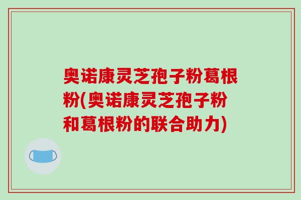 奥诺康灵芝孢子粉葛根粉(奥诺康灵芝孢子粉和葛根粉的联合助力)-第1张图片-破壁灵芝孢子粉研究指南 奥诺康灵芝孢子粉葛根粉(奥诺康灵芝孢子粉和葛根粉的联合助力)-第1张图片-破壁灵芝孢子粉研究指南