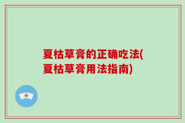 夏枯草膏的正确吃法(夏枯草膏用法指南)-第1张图片-破壁灵芝孢子粉研究指南 夏枯草膏的正确吃法(夏枯草膏用法指南)-第1张图片-破壁灵芝孢子粉研究指南