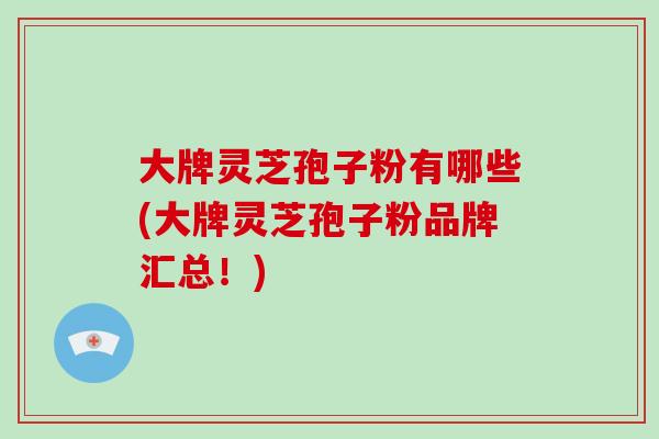 大牌灵芝孢子粉有哪些(大牌灵芝孢子粉品牌汇总！)-第1张图片-破壁灵芝孢子粉研究指南