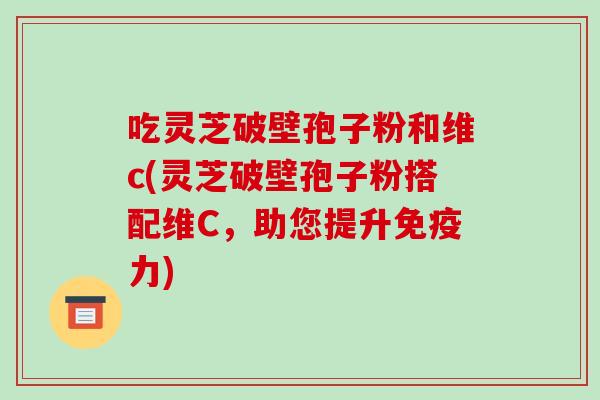 吃灵芝破壁孢子粉和维c(灵芝破壁孢子粉搭配维C,助您提升免疫力)-第1张图片-破壁灵芝孢子粉研究指南 吃灵芝破壁孢子粉和维c(灵芝破壁孢子粉搭配维C,助您提升免疫力)-第1张图片-破壁灵芝孢子粉研究指南