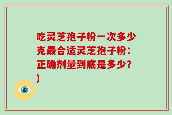 吃灵芝孢子粉一次多少克最合适灵芝孢子粉:正确剂量到底是多少?)-第1张图片-破壁灵芝孢子粉研究指南 吃灵芝孢子粉一次多少克最合适灵芝孢子粉:正确剂量到底是多少?)-第1张图片-破壁灵芝孢子粉研究指南