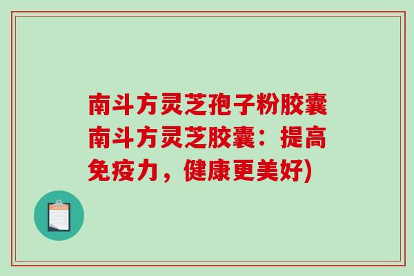 南斗方灵芝孢子粉胶囊南斗方灵芝胶囊:提高免疫力,健康更美好)-第1张图片-破壁灵芝孢子粉研究指南 南斗方灵芝孢子粉胶囊南斗方灵芝胶囊:提高免疫力,健康更美好)-第1张图片-破壁灵芝孢子粉研究指南