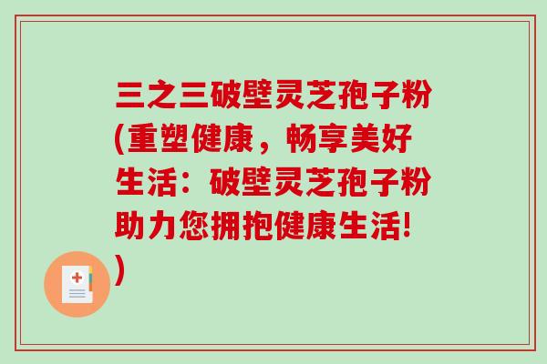三之三破壁灵芝孢子粉(重塑健康,畅享美好生活:破壁灵芝孢子粉助力您拥抱健康生活!)-第1张图片-破壁灵芝孢子粉研究指南 三之三破壁灵芝孢子粉(重塑健康,畅享美好生活:破壁灵芝孢子粉助力您拥抱健康生活!)-第1张图片-破壁灵芝孢子粉研究指南